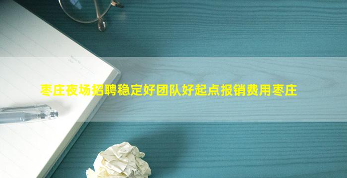 枣庄夜场招聘稳定好团队好起点报销费用枣庄