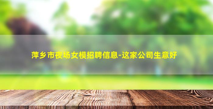 萍乡市夜场女模招聘信息-这家公司生意好